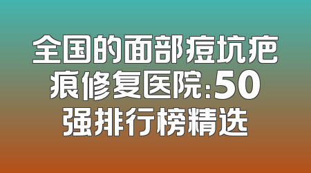 全国的面部痘坑疤痕修复医院：50强排行榜精选