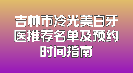 吉林市冷光美白牙医推荐名单及预约时间指南