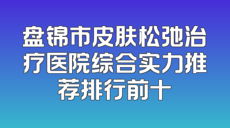 盘锦市皮肤松弛治疗医院综合实力推荐排行前十