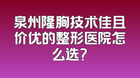 泉州隆胸技术佳且价优的整形医院怎么选？