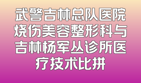 武警吉林总队医院烧伤美容整形科与吉林杨军丛诊所医疗技术比拼