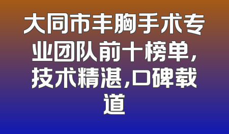 大同市丰胸手术专业团队前十榜单，技术精湛，口碑载道