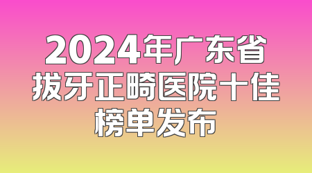 2024年广东省拔牙正畸医院十佳榜单发布