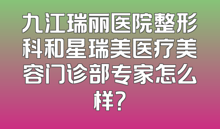 九江瑞丽医院整形科和星瑞美医疗美容门诊部专家怎么样？