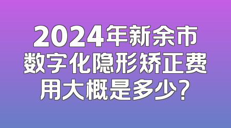 2024年新余市数字化隐形矫正费用大概是多少？