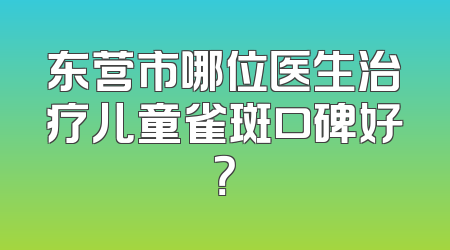 东营市哪位医生治疗儿童雀斑口碑好？