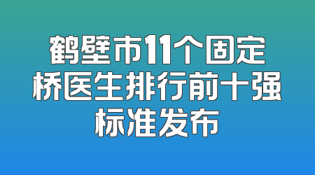 鹤壁市11个固定桥医生排行前十强标准发布