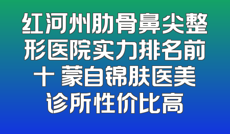 红河州肋骨鼻尖整形医院实力排名前十 蒙自锦肤医美诊所性价比高