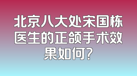 北京八大处宋国栋医生的正颌手术效果如何？