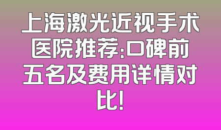 上海激光近视手术医院推荐：口碑前五名及费用详情对比！