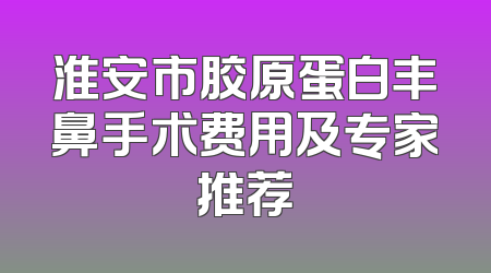 淮安市胶原蛋白丰鼻手术费用及专家推荐