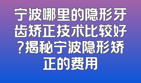 宁波哪里的隐形牙齿矫正技术比较好？揭秘宁波隐形矫正的费用