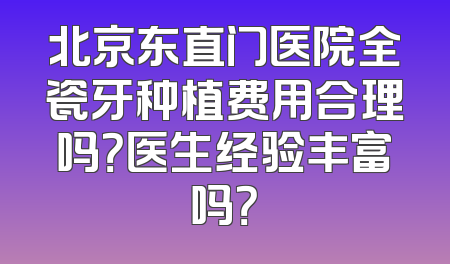 北京东直门医院全瓷牙种植费用合理吗？医生经验丰富吗？
