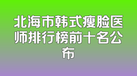 北海市韩式瘦脸医师排行榜前十名公布