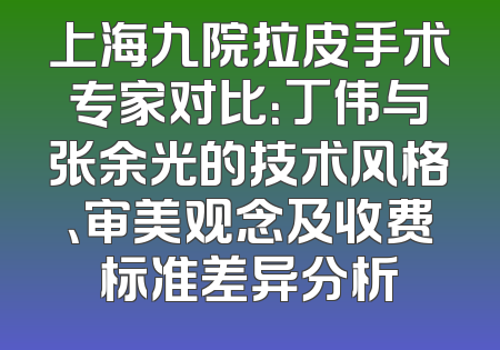 上海九院拉皮手术专家对比：丁伟与张余光的技术风格、审美观念及收费标准差异分析