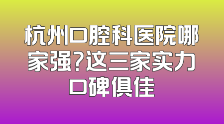 杭州口腔科医院哪家强？这三家实力口碑俱佳