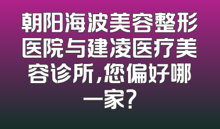 朝阳海波美容整形医院与建凌医疗美容诊所，您偏好哪一家？