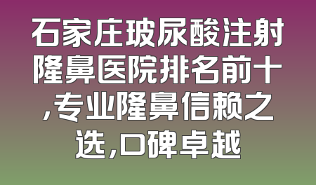 石家庄玻尿酸注射隆鼻医院排名前十，专业隆鼻信赖之选，口碑卓越