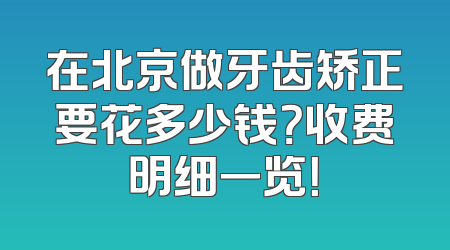 在北京做牙齿矫正要花多少钱？收费明细一览！