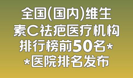 全国（国内）维生素C祛疤医疗机构排行榜前50名**医院排名发布