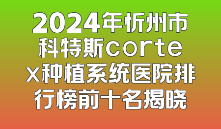 2024年忻州市科特斯cortex种植系统医院排行榜前十名揭晓