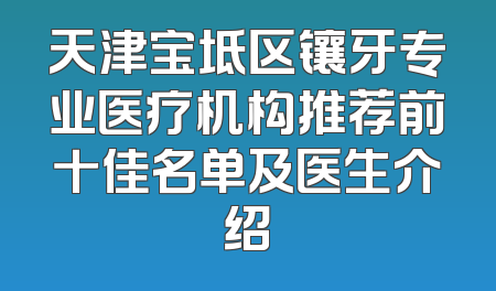 天津宝坻区镶牙专业医疗机构推荐前十佳名单及医生介绍