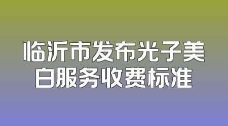 临沂市发布光子美白服务收费标准