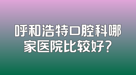 呼和浩特口腔科哪家医院比较好？