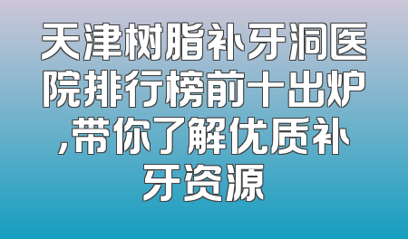 天津树脂补牙洞医院排行榜前十出炉，带你了解优质补牙资源