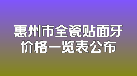 惠州市全瓷贴面牙价格一览表公布