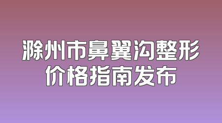 滁州市鼻翼沟整形价格指南发布