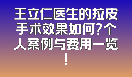 王立仁医生的拉皮手术效果如何？个人案例与费用一览！
