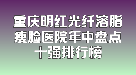 重庆明红光纤溶脂瘦脸医院年中盘点十强排行榜