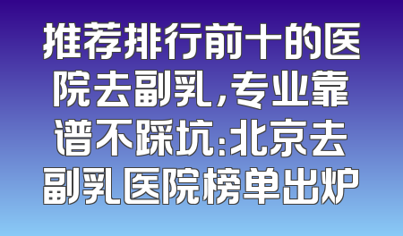 推荐排行前十的医院去副乳，专业靠谱不踩坑：北京去副乳医院榜单出炉