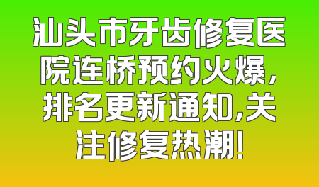 汕头市牙齿修复医院连桥预约火爆，排名更新通知，关注修复热潮！
