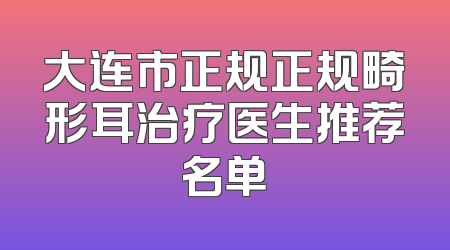 大连市正规正规畸形耳治疗医生推荐名单