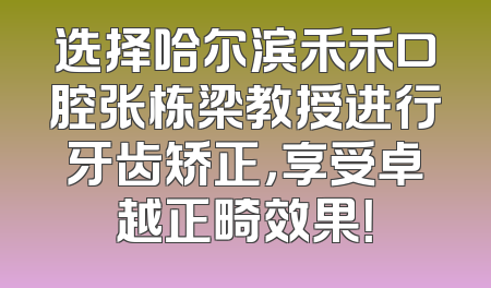 选择哈尔滨禾禾口腔张栋梁教授进行牙齿矫正，享受卓越正畸效果！