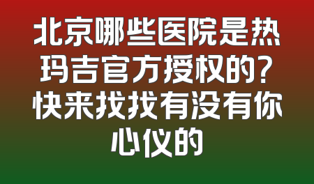 北京哪些医院是热玛吉官方授权的？快来找找有没有你心仪的