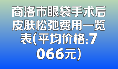商洛市眼袋手术后皮肤松弛费用一览表(平均价格：7066元)