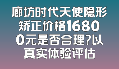 廊坊时代天使隐形矫正价格16800元是否合理？以真实体验评估