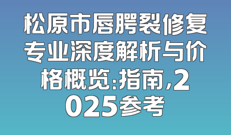 松原市唇腭裂修复专业深度解析与价格概览：指南，2025参考