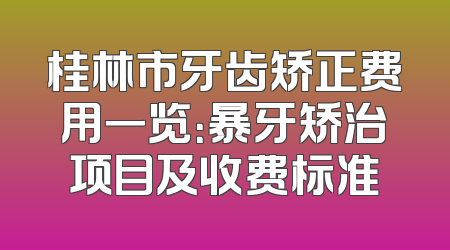 桂林市牙齿矫正费用一览：暴牙矫治项目及收费标准