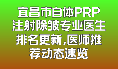 宜昌市自体PRP注射除皱专业医生排名更新，医师推荐动态速览