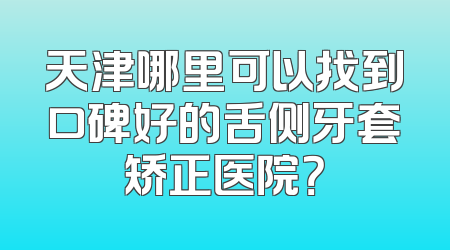 天津哪里可以找到口碑好的舌侧牙套矫正医院？