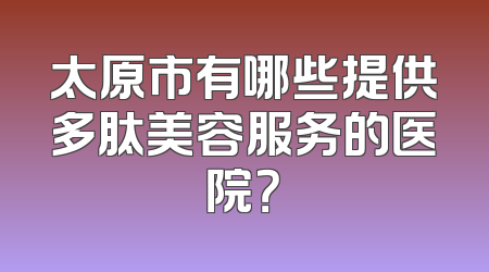 太原市有哪些提供多肽美容服务的医院？