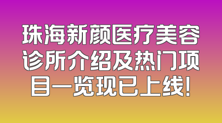 珠海新颜医疗美容诊所介绍及热门项目一览现已上线！