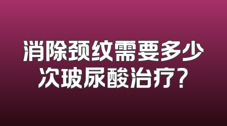 消除颈纹需要多少次玻尿酸治疗？