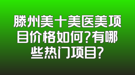 滕州美十美医美项目价格如何？有哪些热门项目？