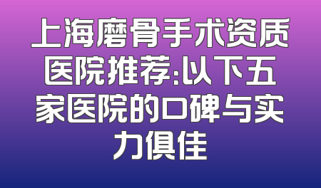 上海磨骨手术资质医院推荐：以下五家医院的口碑与实力俱佳