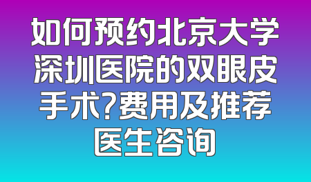 如何预约北京大学深圳医院的双眼皮手术？费用及推荐医生咨询